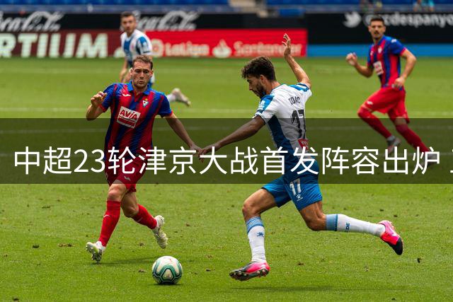 中超23轮津京大战首发阵容出炉 五外援对决三大将