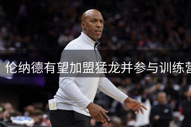 伦纳德有望加盟猛龙并参与训练营