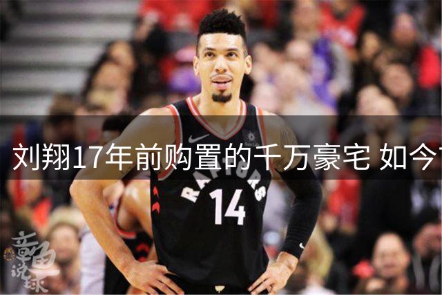 刘翔17年前购置的千万豪宅 如今市值几何改写