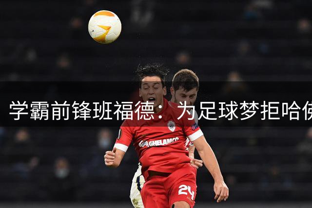 学霸前锋班福德：为足球梦拒哈佛 誓带谢菲联冲超