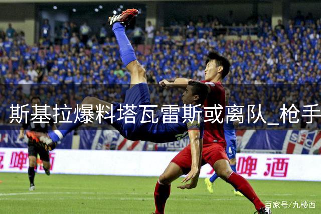 斯基拉爆料塔瓦雷斯或离队 枪手可获四成转会收益