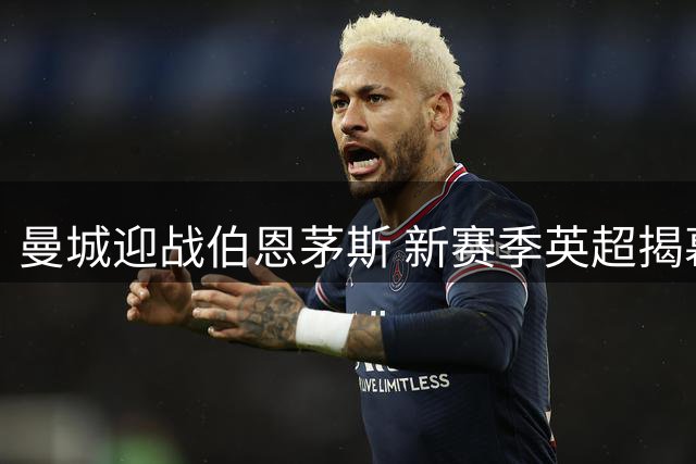 曼城迎战伯恩茅斯 新赛季英超揭幕战打响
