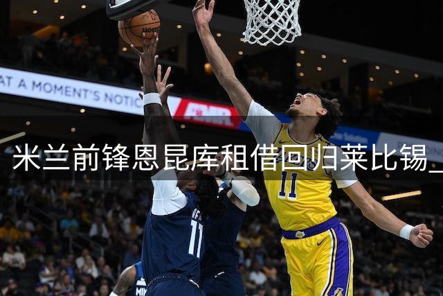 米兰前锋恩昆库租借回归莱比锡 含3000万欧买断条款