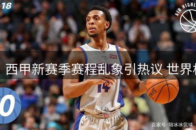 西甲新赛季赛程乱象引热议 世界杯后遗症凸显
