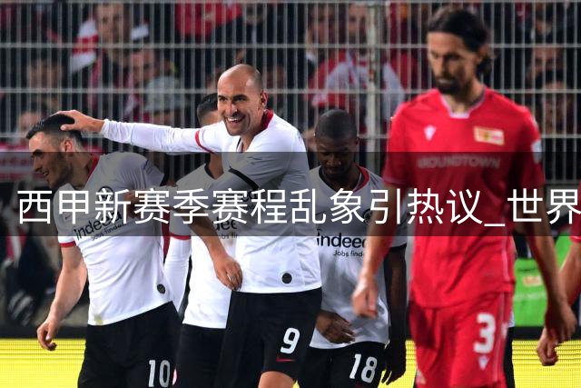 西甲新赛季赛程乱象引热议 世界杯后遗症凸显