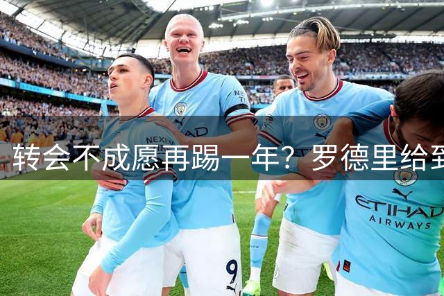 转会不成愿再踢一年？罗德里给到“忠诚表态”，其实曼城已无退路
