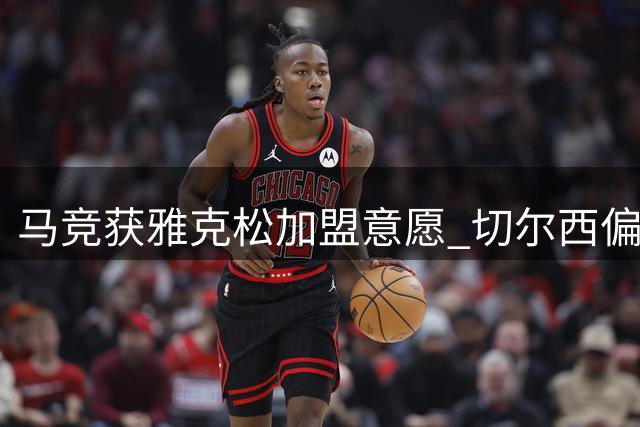 马竞获雅克松加盟意愿 切尔西偏好出售给维拉