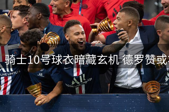 骑士10号球衣暗藏玄机 德罗赞或将加盟？