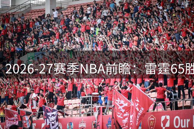 2026-27赛季NBA前瞻：雷霆65胜领跑西部 76人62胜傲视东部