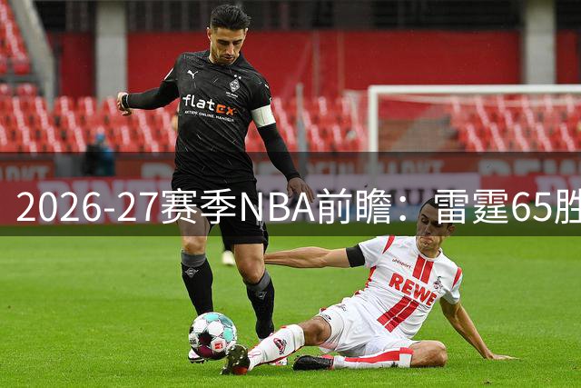 2026-27赛季NBA前瞻：雷霆65胜领跑西部 76人62胜傲视东部