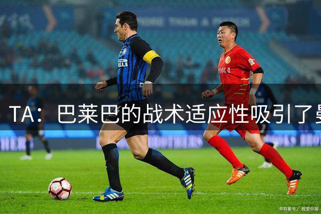 TA：巴莱巴的战术适应性吸引了曼联，但目前他不能即插即用